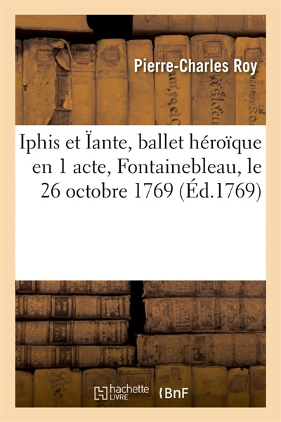 Iphis et Iante, ballet héroïque en 1 acte, représenté devant Sa Majesté à Fontainebleau : le 26 octobre 1769